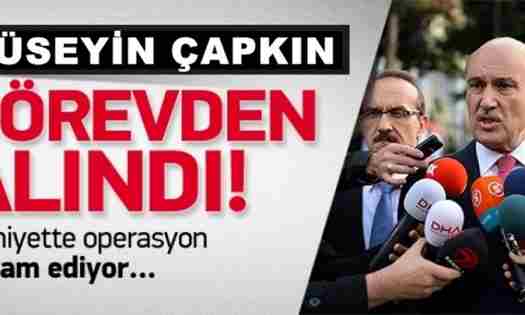 Hüseyin Çapkın görevden alındı.