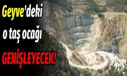 Geyve’deki o taş ocağı genişleyecek!
