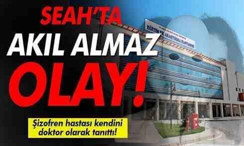 SEAH’ta şizofren hastası kendini doktor olarak tanıtıp hastaları muayene etti!