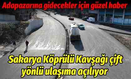 Sakarya Köprülü Kavşağı çift yönlü ulaşıma açılıyor