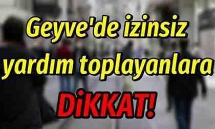 Geyve de Yasadışı İzinsiz Olarak Yardım Toplayanlara Dikkat