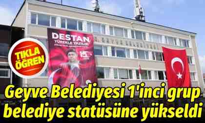 Geyve Belediyesi 1’inci grup belediye statüsüne yükseldi.