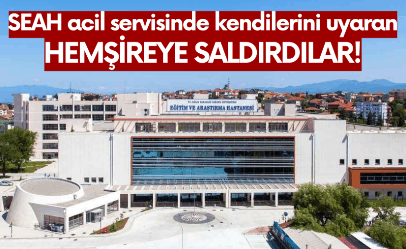 SEAH acil servisinde kendilerini uyaran hemşireye saldırdılar!