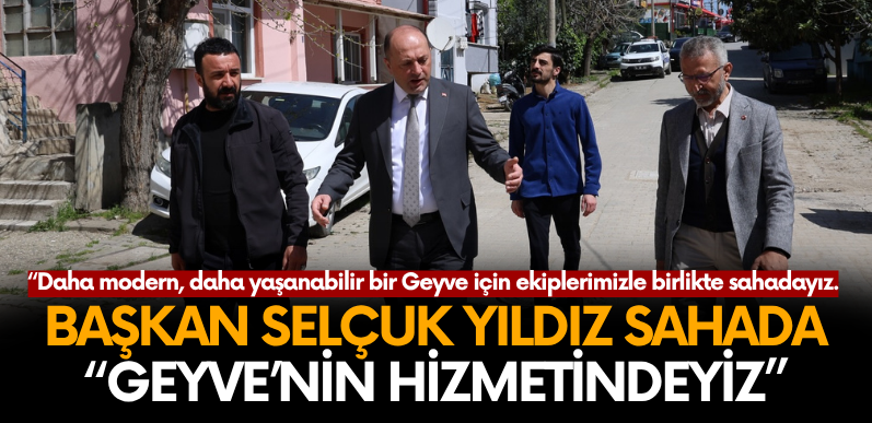Başkan Selçuk Yıldız Sahada: “Geyve’nin Hizmetindeyiz”
