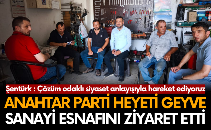 Anahtar Parti heyeti Geyve sanayi esnafını ziyaret etti