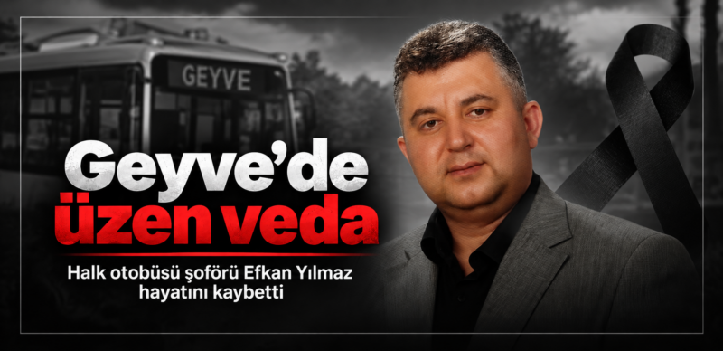 Geyve’de üzen veda: Halk otobüsü şoförü Efkan Yılmaz hayatını kaybetti