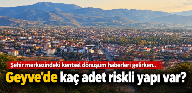 Geyve’de kaç adet riskli yapı var?
