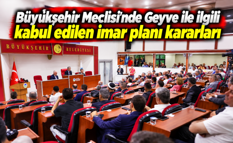 Büyükşehir Meclisi’nde Geyve ile ilgili kabul edilen imar planı kararları